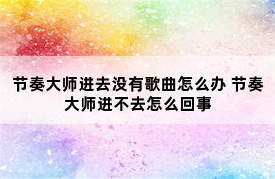 节奏大师进去没有歌曲怎么办 节奏大师进不去怎么回事